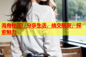 海角社区：分享生活，结交朋友，探索魅力