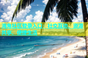 海角社区登录入口：社交互动、资源共享、便捷生活