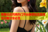 海角社区同类热门平台推荐社交互动与兴趣分享必备