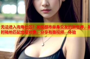 无法进入海角社区？发现都市单身交友的新世界，随时随地匹配恋爱对象，分享有趣视频，体验