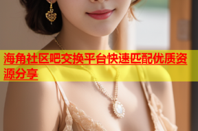 海角社区吧交换平台快速匹配优质资源分享