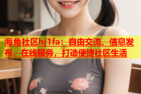 海角社区hj1fa：自由交流、信息发布、在线服务，打造便捷社区生活