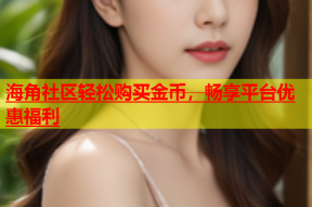 海角社区轻松购买金币，畅享平台优惠福利
