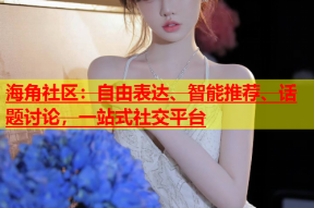 海角社区：自由表达、智能推荐、话题讨论，一站式社交平台