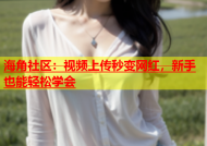 海角社区：视频上传秒变网红，新手也能轻松学会