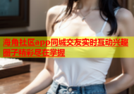 海角社区app同城交友实时互动兴趣圈子精彩尽在掌握
