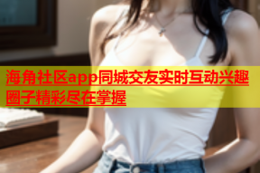 海角社区app同城交友实时互动兴趣圈子精彩尽在掌握
