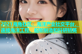 2021海角社区：海洋产业社交平台，连接海洋工程、船舶制造和科研精英