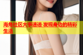 海角社区大事速递 发现身边的精彩生活
