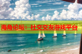 海角论坛：社交交友游戏平台