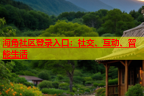 海角社区登录入口：社交、互动、智能生活