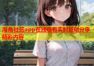 海角社区app在线观看实时互动分享精彩内容