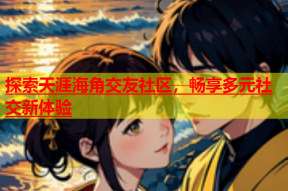 探索天涯海角交友社区，畅享多元社交新体验