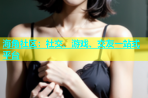 海角社区：社交、游戏、交友一站式平台