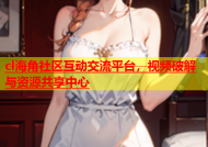 cl海角社区互动交流平台，视频破解与资源共享中心
