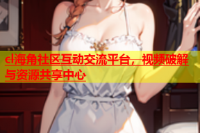 cl海角社区互动交流平台，视频破解与资源共享中心