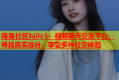 海角社区hj0c1：视频聊天交友平台，寻找真实缘分，享受多样社交体验