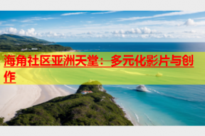 海角社区亚洲天堂：多元化影片与创作