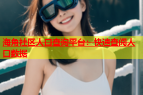 海角社区人口查询平台：快速查阅人口数据