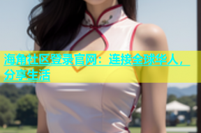 海角社区登录官网：连接全球华人，分享生活