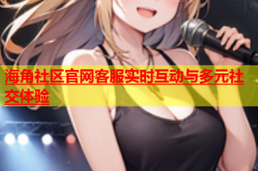海角社区官网客服实时互动与多元社交体验