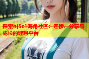 探索hj5c1海角社区：连接、分享与成长的理想平台
