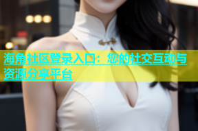 海角社区登录入口：您的社交互动与资源分享平台