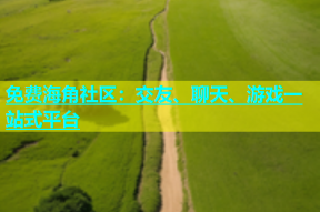 免费海角社区：交友、聊天、游戏一站式平台