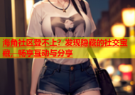 海角社区登不上？发现隐藏的社交宝藏，畅享互动与分享
