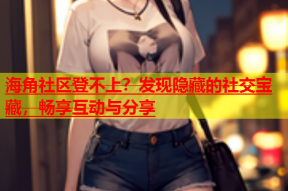 海角社区登不上？发现隐藏的社交宝藏，畅享互动与分享