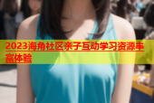 2023海角社区亲子互动学习资源丰富体验