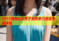 2023海角社区亲子互动学习资源丰富体验