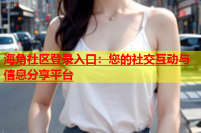 海角社区登录入口：您的社交互动与信息分享平台