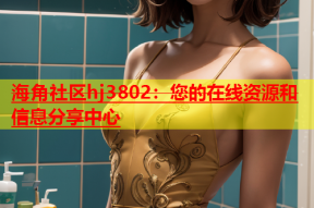 海角社区hj3802：您的在线资源和信息分享中心