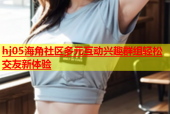 hj05海角社区多元互动兴趣群组轻松交友新体验