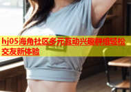 hj05海角社区多元互动兴趣群组轻松交友新体验