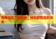 海角社区下载攻略：轻松获取最新版本