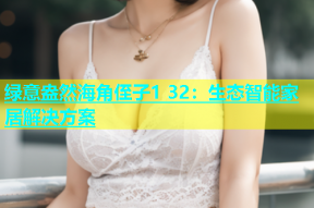 绿意盎然海角侄子1 32：生态智能家居解决方案