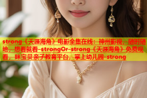 strong《天涯海角》电影全集在线：神州影视，随时随地，想看就看-strongOr-strong《天涯海角》免费观看，眯宝贝亲子教育平台，掌上幼儿园-strong