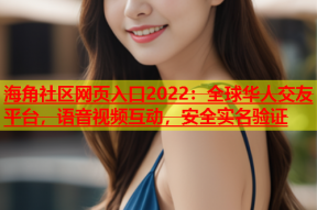 海角社区网页入口2022：全球华人交友平台，语音视频互动，安全实名验证