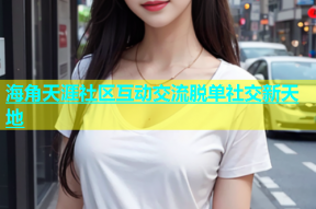 海角天涯社区互动交流脱单社交新天地