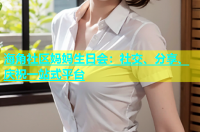 海角社区妈妈生日会：社交、分享、庆祝一站式平台