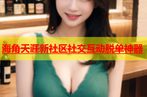 海角天涯新社区社交互动脱单神器