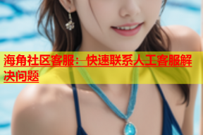 海角社区客服：快速联系人工客服解决问题