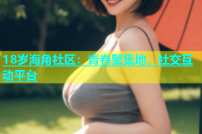 18岁海角社区：青春聚集地，社交互动平台
