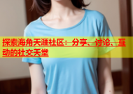 探索海角天涯社区：分享、讨论、互动的社交天堂