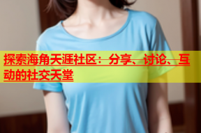 探索海角天涯社区：分享、讨论、互动的社交天堂