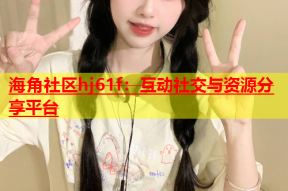 海角社区hj61f：互动社交与资源分享平台