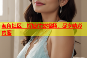 海角社区：解锁付费视频，尽享精彩内容