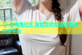 1024海角社区 智能互动交流与资源共享平台